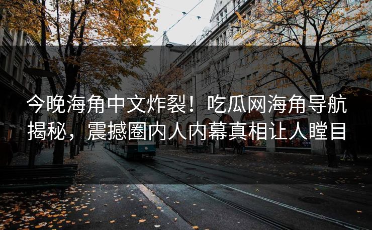 今晚海角中文炸裂！吃瓜网海角导航揭秘，震撼圈内人内幕真相让人瞠目