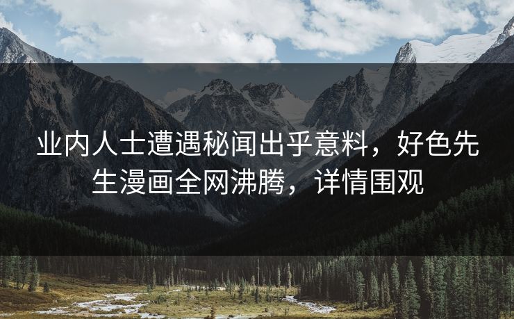 业内人士遭遇秘闻出乎意料，好色先生漫画全网沸腾，详情围观