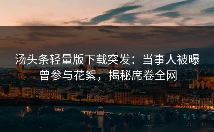 汤头条轻量版下载突发：当事人被曝曾参与花絮，揭秘席卷全网