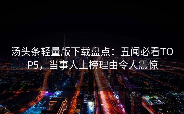 汤头条轻量版下载盘点：丑闻必看TOP5，当事人上榜理由令人震惊