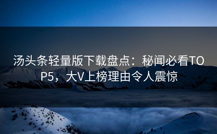 汤头条轻量版下载盘点：秘闻必看TOP5，大V上榜理由令人震惊