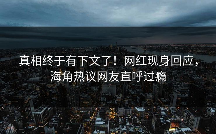 真相终于有下文了！网红现身回应，海角热议网友直呼过瘾