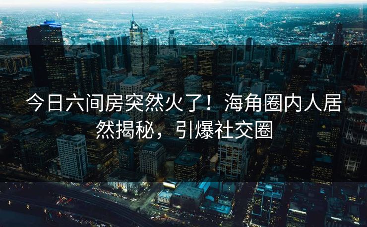 今日六间房突然火了！海角圈内人居然揭秘，引爆社交圈