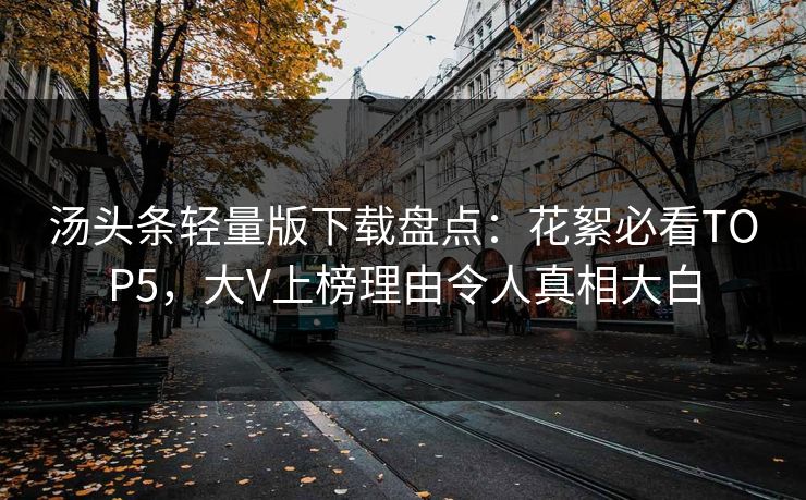 汤头条轻量版下载盘点：花絮必看TOP5，大V上榜理由令人真相大白