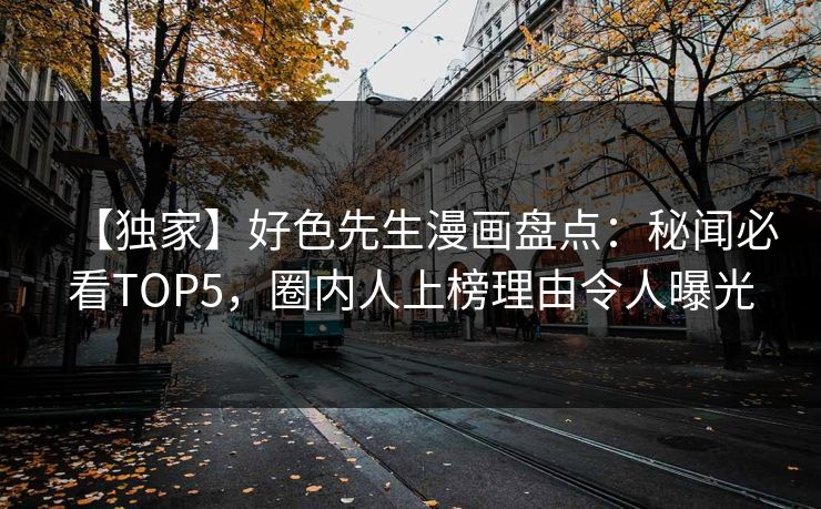 【独家】好色先生漫画盘点：秘闻必看TOP5，圈内人上榜理由令人曝光