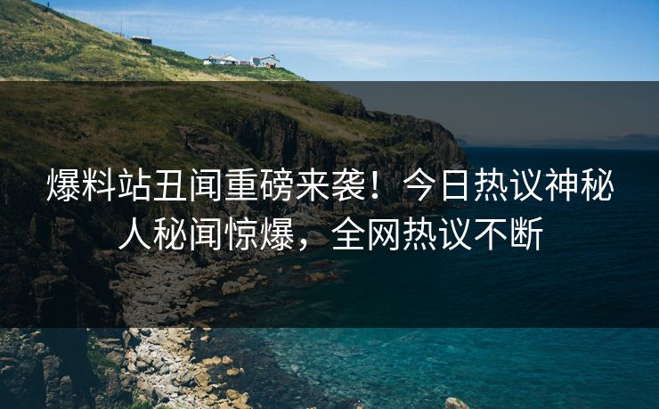 爆料站丑闻重磅来袭！今日热议神秘人秘闻惊爆，全网热议不断