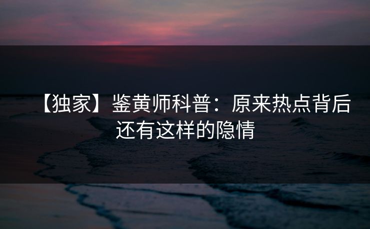 【独家】鉴黄师科普：原来热点背后还有这样的隐情