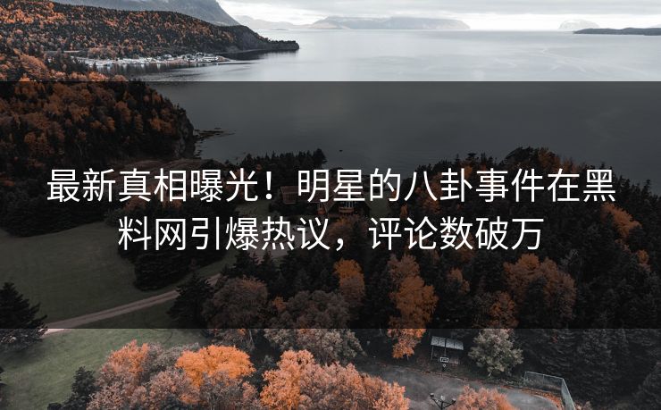 最新真相曝光！明星的八卦事件在黑料网引爆热议，评论数破万