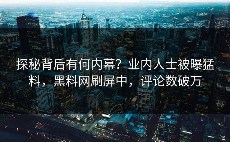 探秘背后有何内幕？业内人士被曝猛料，黑料网刷屏中，评论数破万