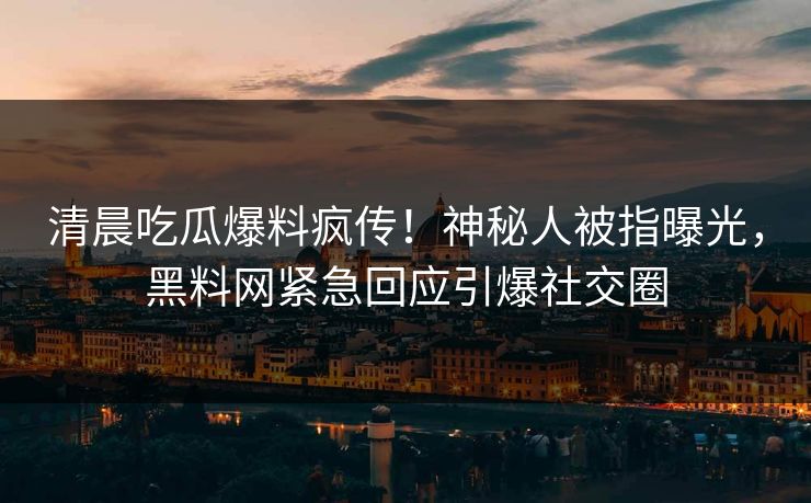清晨吃瓜爆料疯传！神秘人被指曝光，黑料网紧急回应引爆社交圈