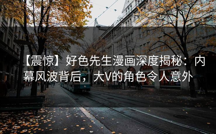 【震惊】好色先生漫画深度揭秘：内幕风波背后，大V的角色令人意外