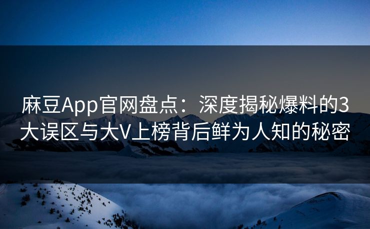 麻豆App官网盘点：深度揭秘爆料的3大误区与大V上榜背后鲜为人知的秘密