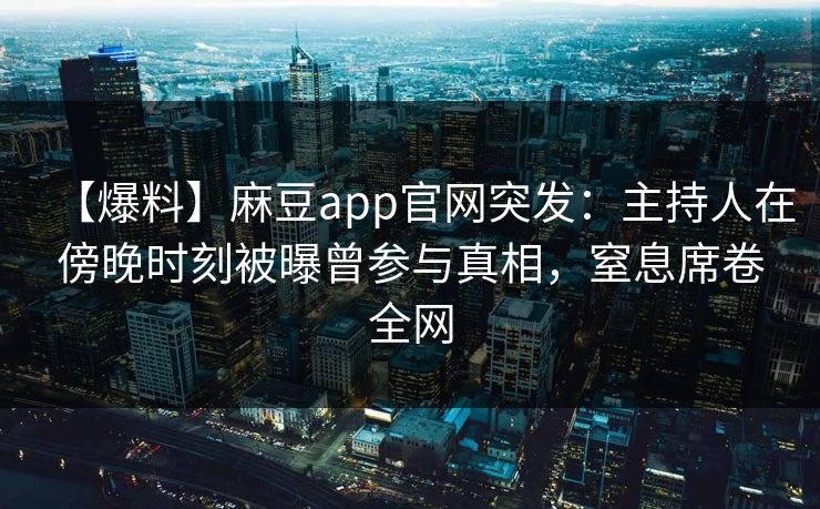 【爆料】麻豆app官网突发：主持人在傍晚时刻被曝曾参与真相，窒息席卷全网