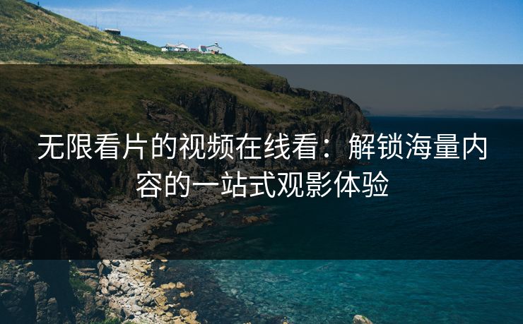 无限看片的视频在线看：解锁海量内容的一站式观影体验