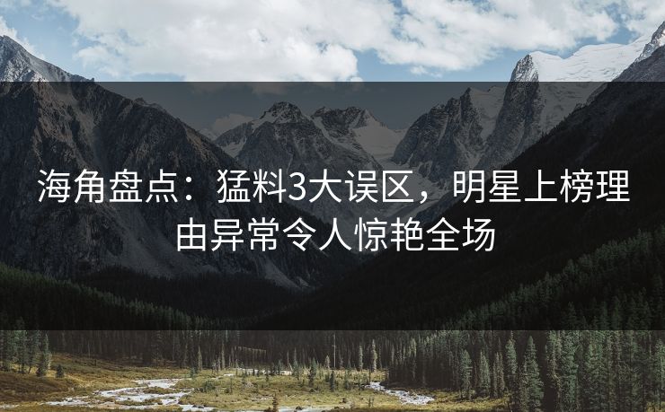 海角盘点：猛料3大误区，明星上榜理由异常令人惊艳全场