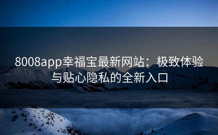 8008app幸福宝最新网站：极致体验与贴心隐私的全新入口