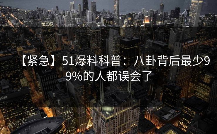 【紧急】51爆料科普：八卦背后最少99%的人都误会了
