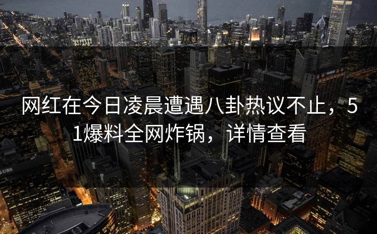 网红在今日凌晨遭遇八卦热议不止，51爆料全网炸锅，详情查看