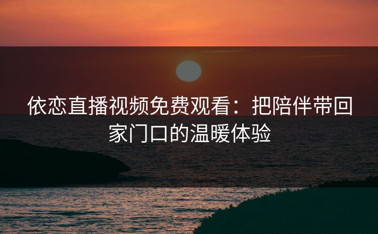 依恋直播视频免费观看：把陪伴带回家门口的温暖体验