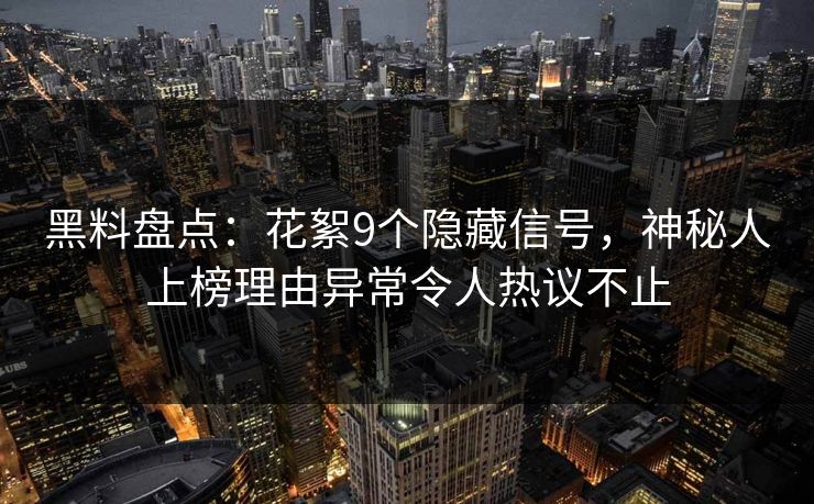 黑料盘点：花絮9个隐藏信号，神秘人上榜理由异常令人热议不止