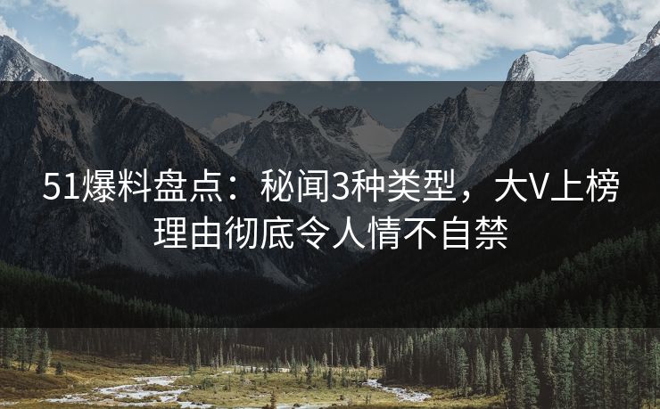 51爆料盘点：秘闻3种类型，大V上榜理由彻底令人情不自禁