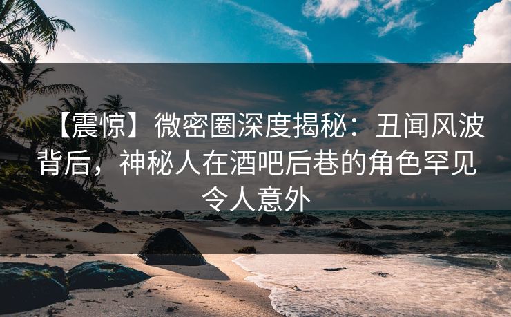 【震惊】微密圈深度揭秘:丑闻风波背后,神秘人在酒吧后巷的角色罕见令人意外 【震惊】微密圈深度揭秘:丑闻风波背后,神秘人在酒吧后巷的角色罕见令人意外