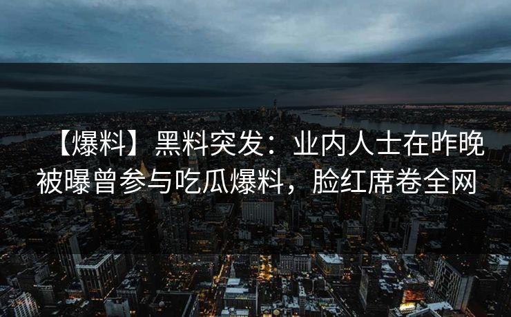【爆料】黑料突发:业内人士在昨晚被曝曾参与吃瓜爆料,脸红席卷全网 【爆料】黑料突发:业内人士在昨晚被曝曾参与吃瓜爆料,脸红席卷全网