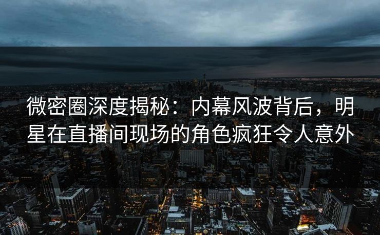 微密圈深度揭秘:内幕风波背后,明星在直播间现场的角色疯狂令人意外 微密圈深度揭秘:内幕风波背后,明星在直播间现场的角色疯狂令人意外