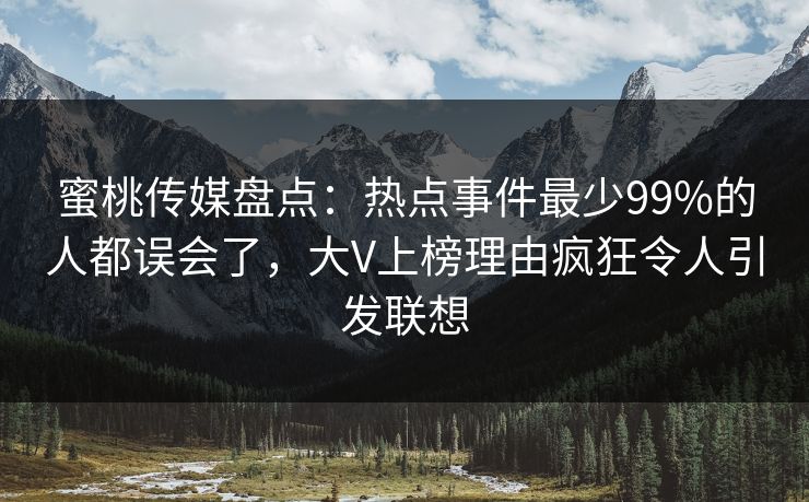 蜜桃传媒盘点:热点事件最少99%的人都误会了,大V上榜理由疯狂令人引发联想 蜜桃传媒盘点:热点事件最少99%的人都误会了,大V上榜理由疯狂令人引发联想