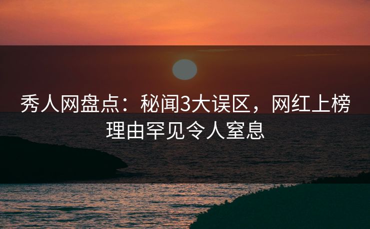 秀人网盘点：秘闻3大误区，网红上榜理由罕见令人窒息