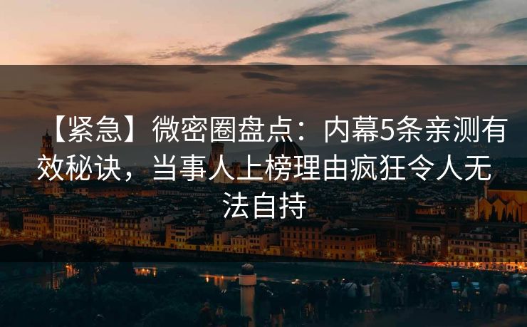 【紧急】微密圈盘点：内幕5条亲测有效秘诀，当事人上榜理由疯狂令人无法自持