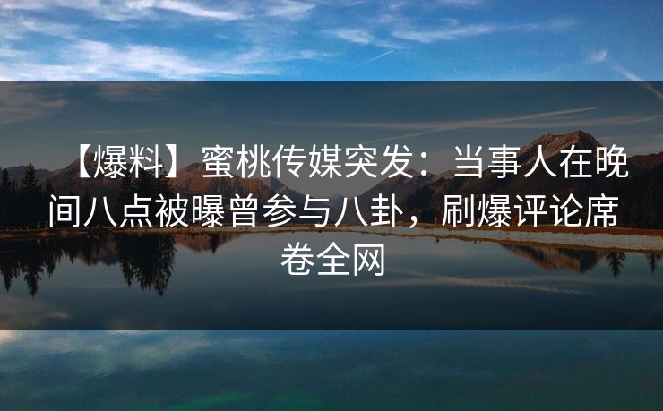 【爆料】蜜桃传媒突发：当事人在晚间八点被曝曾参与八卦，刷爆评论席卷全网