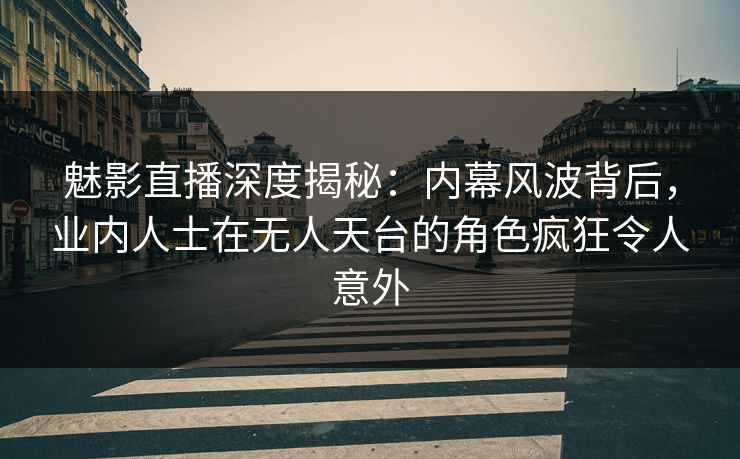 魅影直播深度揭秘：内幕风波背后，业内人士在无人天台的角色疯狂令人意外