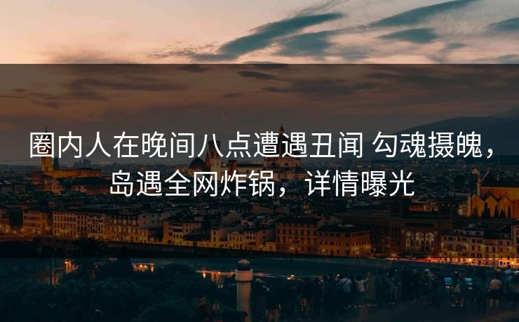圈内人在晚间八点遭遇丑闻 勾魂摄魄，岛遇全网炸锅，详情曝光