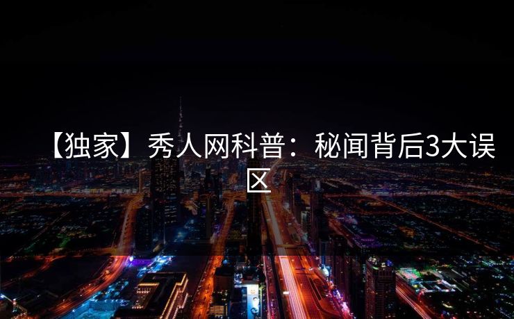 【独家】秀人网科普：秘闻背后3大误区