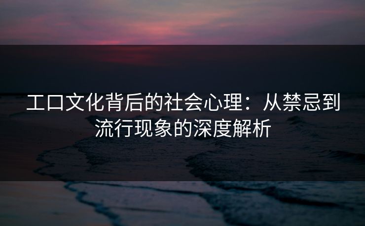 工口文化背后的社会心理：从禁忌到流行现象的深度解析