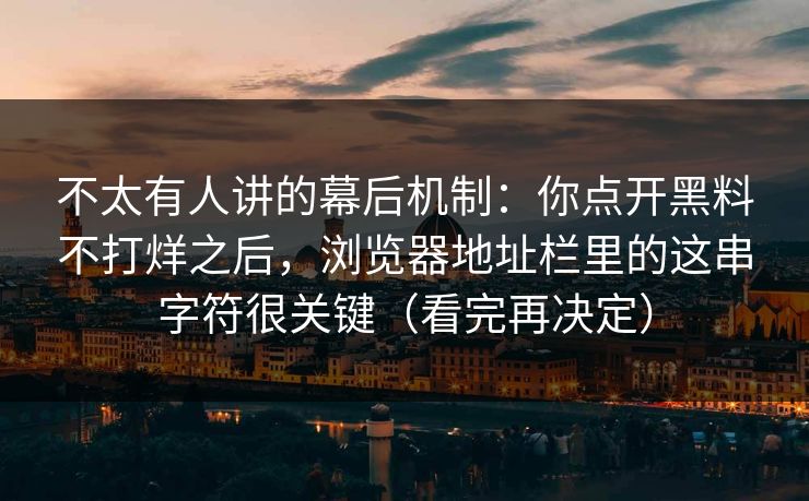 不太有人讲的幕后机制：你点开黑料不打烊之后，浏览器地址栏里的这串字符很关键（看完再决定）