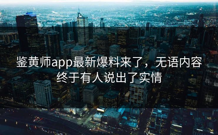 鉴黄师app最新爆料来了，无语内容终于有人说出了实情