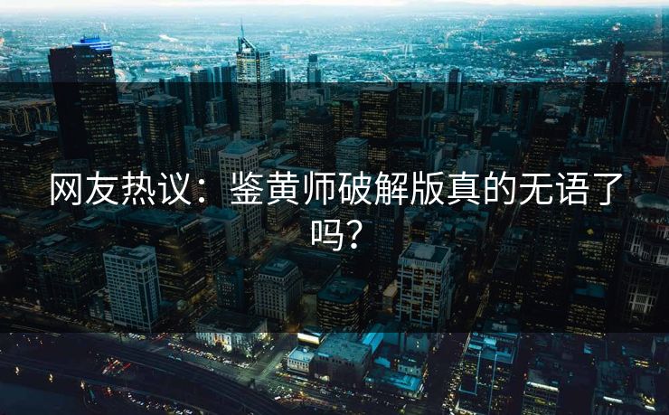 网友热议：鉴黄师破解版真的无语了吗？