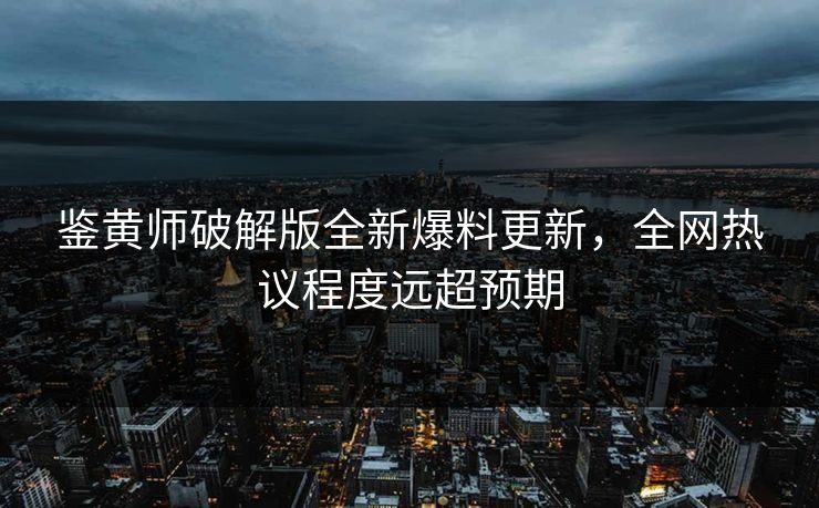 鉴黄师破解版全新爆料更新，全网热议程度远超预期