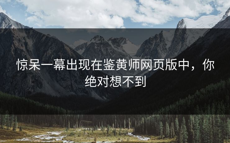 惊呆一幕出现在鉴黄师网页版中，你绝对想不到