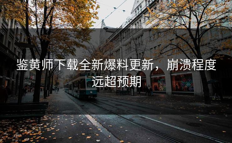 鉴黄师下载全新爆料更新，崩溃程度远超预期