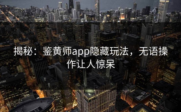 揭秘：鉴黄师app隐藏玩法，无语操作让人惊呆