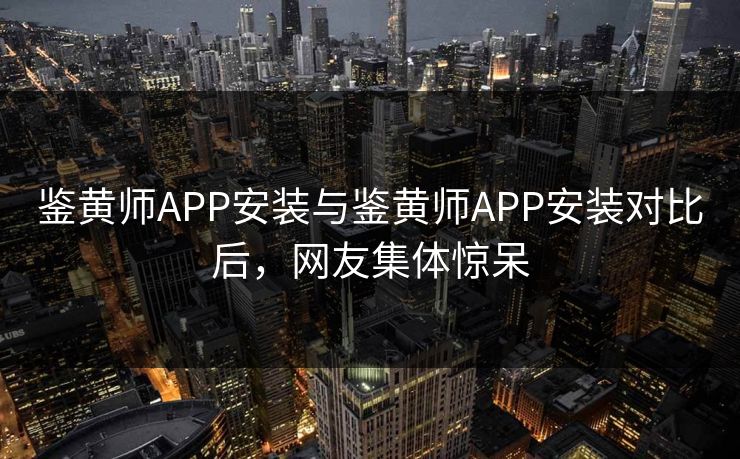 鉴黄师APP安装与鉴黄师APP安装对比后，网友集体惊呆