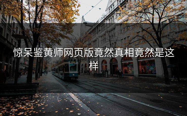 惊呆鉴黄师网页版竟然真相竟然是这样