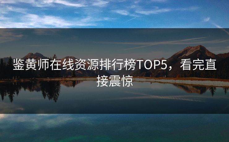 鉴黄师在线资源排行榜TOP5，看完直接震惊