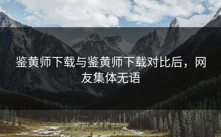 鉴黄师下载与鉴黄师下载对比后，网友集体无语