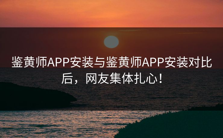 鉴黄师APP安装与鉴黄师APP安装对比后，网友集体扎心！