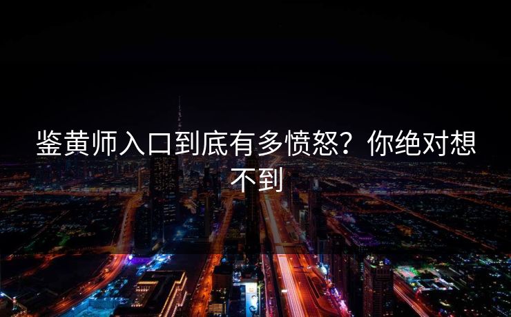 鉴黄师入口到底有多愤怒？你绝对想不到