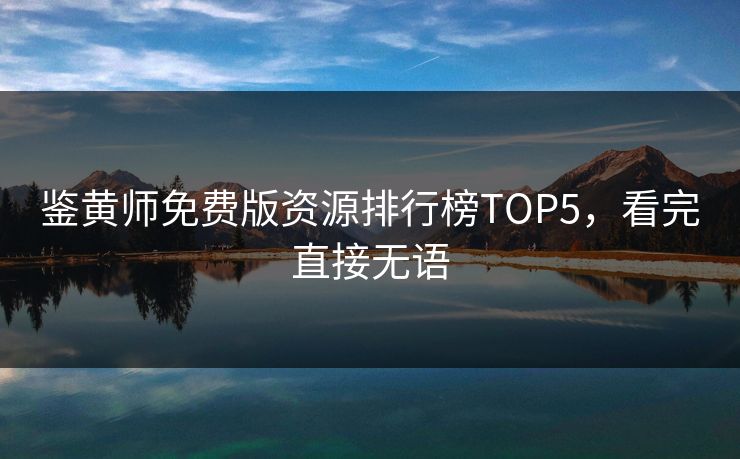鉴黄师免费版资源排行榜TOP5，看完直接无语